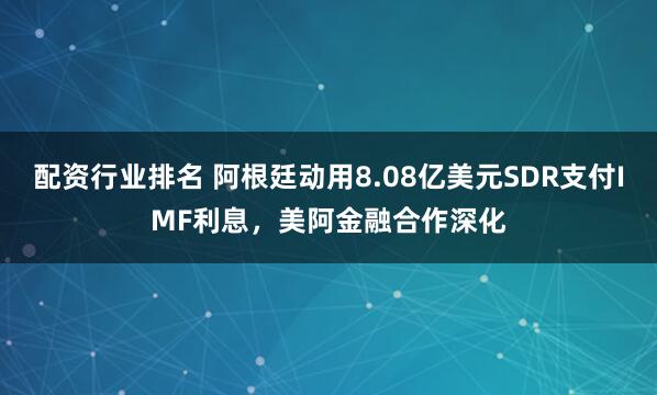配资行业排名 阿根廷动用8.08亿美元SDR支付IMF利息，美阿金融合作深化