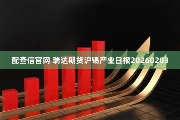 配查信官网 瑞达期货沪锡产业日报20260203