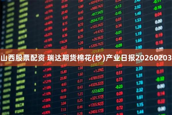 山西股票配资 瑞达期货棉花(纱)产业日报20260203