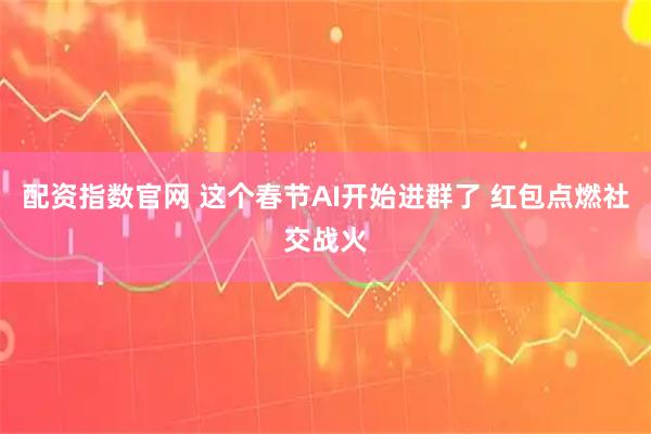 配资指数官网 这个春节AI开始进群了 红包点燃社交战火