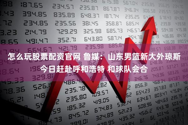 怎么玩股票配资官网 鲁媒：山东男篮新大外琼斯今日赶赴呼和浩特 和球队会合