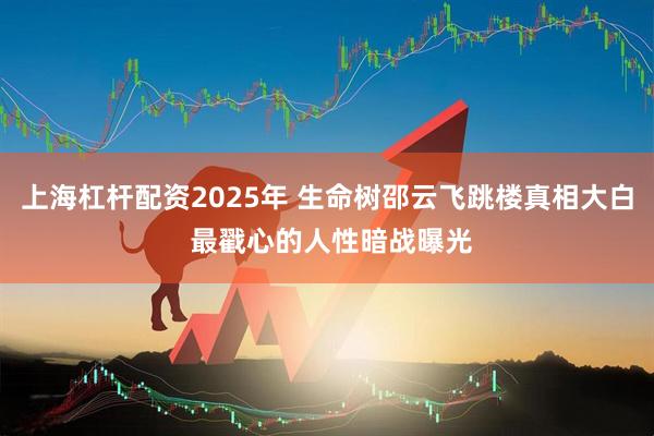 上海杠杆配资2025年 生命树邵云飞跳楼真相大白 最戳心的人性暗战曝光