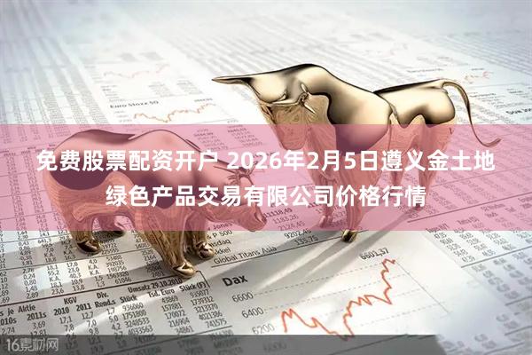 免费股票配资开户 2026年2月5日遵义金土地绿色产品交易有限公司价格行情