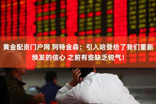 黄金配资门户网 阿特金森：引入哈登给了我们重新焕发的信心 之前有些缺乏锐气！