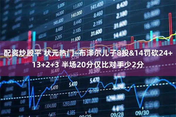 配资炒股平 状元热门~布泽尔儿子8投&14罚砍24+13+2+3 半场20分仅比对手少2分