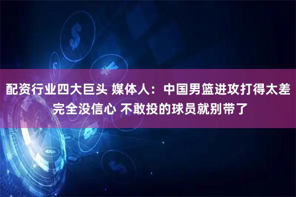 配资行业四大巨头 媒体人：中国男篮进攻打得太差 完全没信心 不敢投的球员就别带了