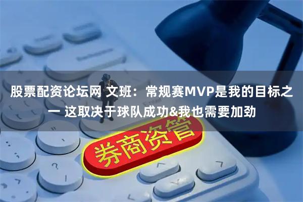 股票配资论坛网 文班：常规赛MVP是我的目标之一 这取决于球队成功&我也需要加劲
