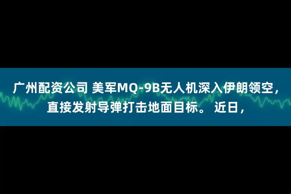 广州配资公司 美军MQ-9B无人机深入伊朗领空，直接发射导弹打击地面目标。 近日，