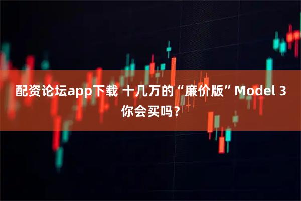配资论坛app下载 十几万的“廉价版”Model 3你会买吗？