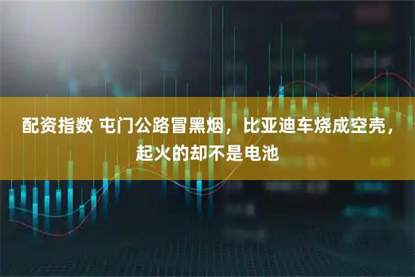 配资指数 屯门公路冒黑烟，比亚迪车烧成空壳，起火的却不是电池