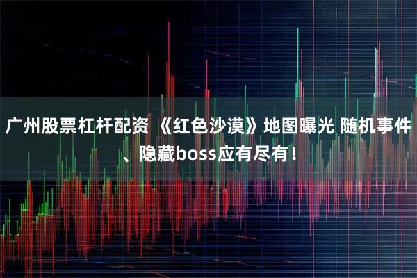 广州股票杠杆配资 《红色沙漠》地图曝光 随机事件、隐藏boss应有尽有！