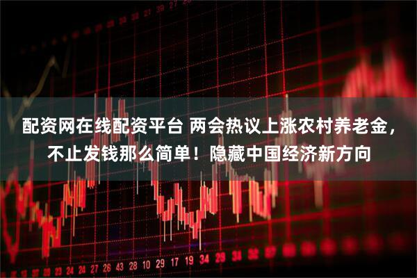 配资网在线配资平台 两会热议上涨农村养老金，不止发钱那么简单！隐藏中国经济新方向