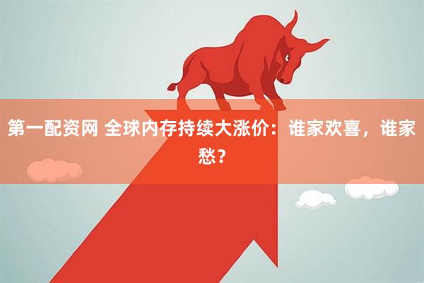 第一配资网 全球内存持续大涨价：谁家欢喜，谁家愁？