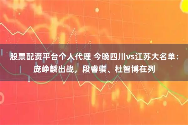 股票配资平台个人代理 今晚四川vs江苏大名单：庞峥麟出战，段睿骐、杜智博在列
