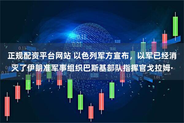 正规配资平台网站 以色列军方宣布，以军已经消灭了伊朗准军事组织巴斯基部队指挥官戈拉姆·