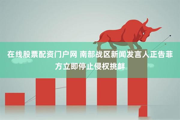 在线股票配资门户网 南部战区新闻发言人正告菲方立即停止侵权挑衅