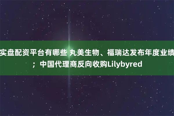 实盘配资平台有哪些 丸美生物、福瑞达发布年度业绩；中国代理商反向收购Lilybyred