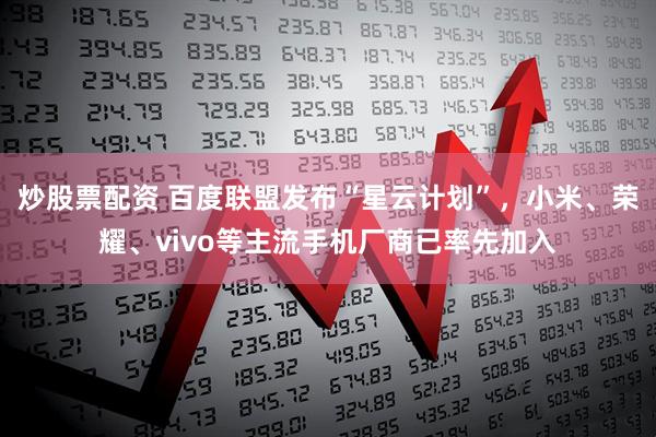 炒股票配资 百度联盟发布“星云计划”，小米、荣耀、vivo等主流手机厂商已率先加入