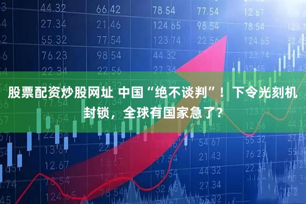 股票配资炒股网址 中国“绝不谈判”！下令光刻机封锁，全球有国家急了？