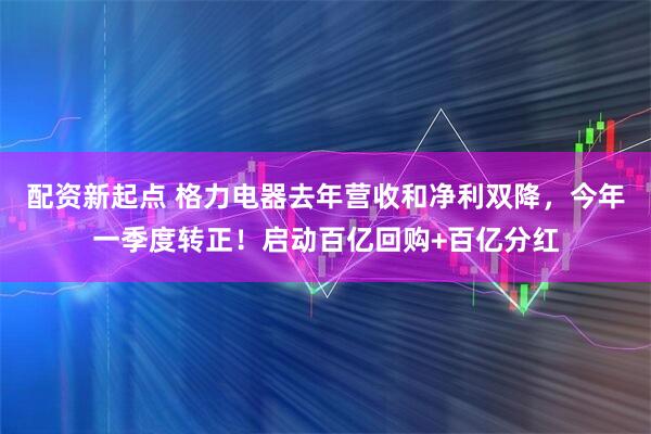 配资新起点 格力电器去年营收和净利双降，今年一季度转正！启动百亿回购+百亿分红