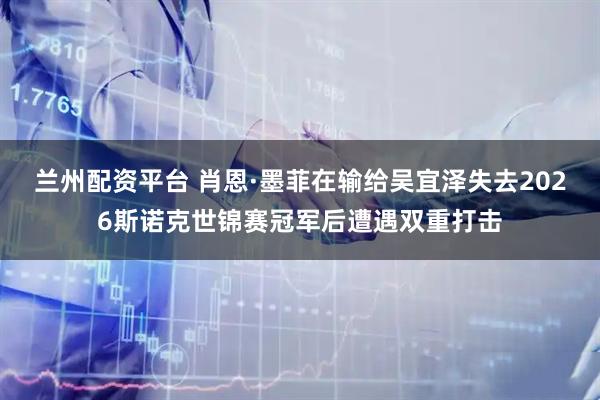 兰州配资平台 肖恩·墨菲在输给吴宜泽失去2026斯诺克世锦赛冠军后遭遇双重打击