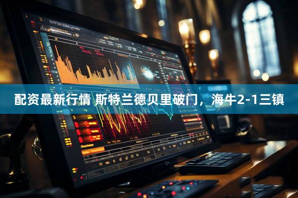 配资最新行情 斯特兰德贝里破门，海牛2-1三镇