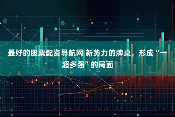 最好的股票配资导航网 新势力的牌桌，形成“一超多强”的局面