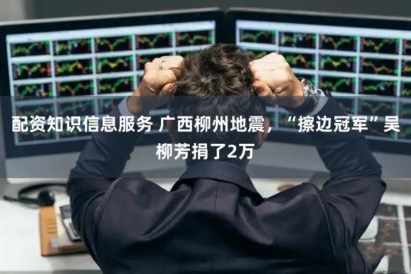 配资知识信息服务 广西柳州地震,“擦边冠军”吴柳芳捐了2万
