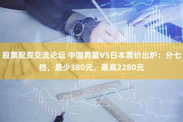 股票配资交流论坛 中国男篮VS日本票价出炉：分七档，最少380元，最高2280元