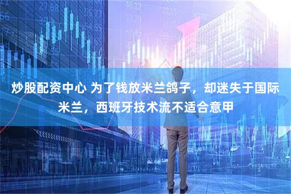 炒股配资中心 为了钱放米兰鸽子，却迷失于国际米兰，西班牙技术流不适合意甲