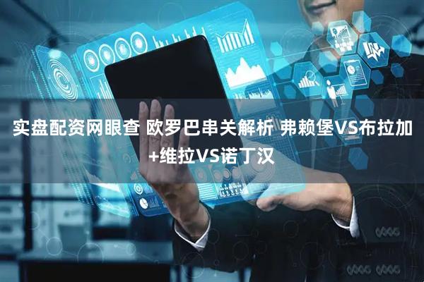 实盘配资网眼查 欧罗巴串关解析 弗赖堡VS布拉加+维拉VS诺丁汉