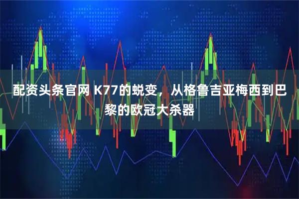 配资头条官网 K77的蜕变，从格鲁吉亚梅西到巴黎的欧冠大杀器