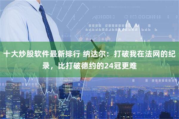十大炒股软件最新排行 纳达尔：打破我在法网的纪录，比打破德约的24冠更难