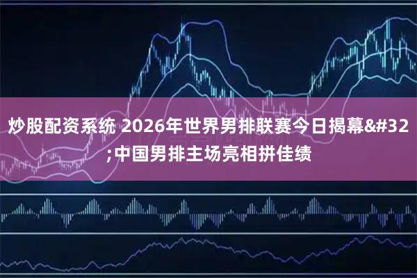 炒股配资系统 2026年世界男排联赛今日揭幕 中国男排主场亮相拼佳绩