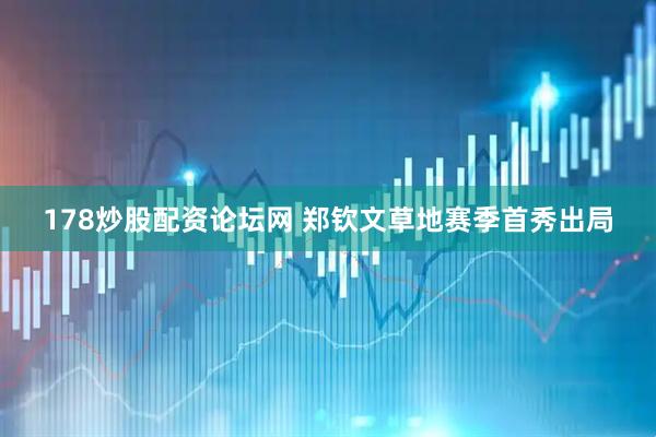 178炒股配资论坛网 郑钦文草地赛季首秀出局