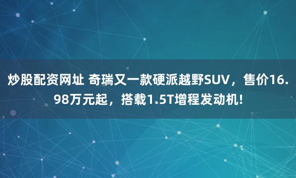 炒股配资网址 奇瑞又一款硬派越野SUV，售价16.98万元起，搭载1.5T增程发动机!