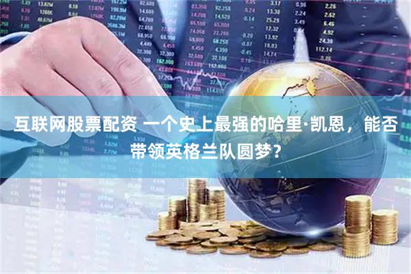 互联网股票配资 一个史上最强的哈里·凯恩，能否带领英格兰队圆梦？