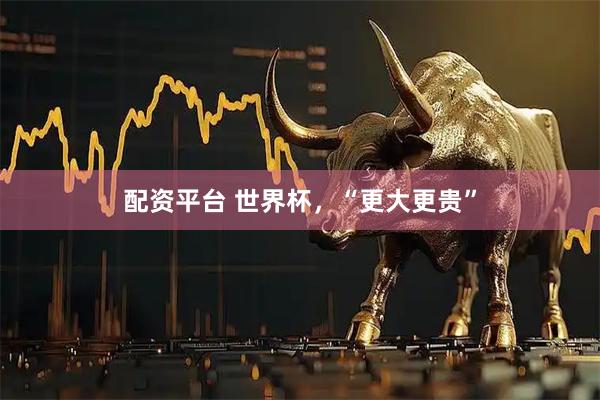 配资平台 世界杯，“更大更贵”