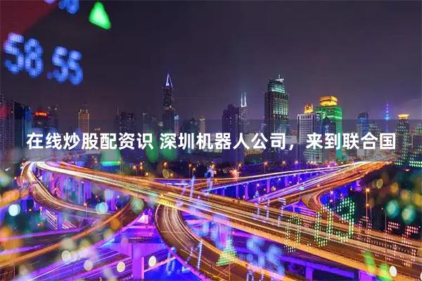 在线炒股配资识 深圳机器人公司，来到联合国