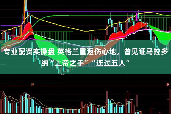 专业配资实操盘 英格兰重返伤心地，曾见证马拉多纳“上帝之手”“连过五人”