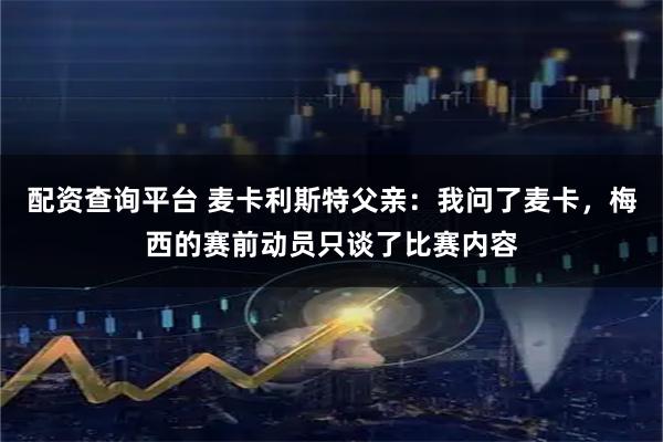配资查询平台 麦卡利斯特父亲：我问了麦卡，梅西的赛前动员只谈了比赛内容