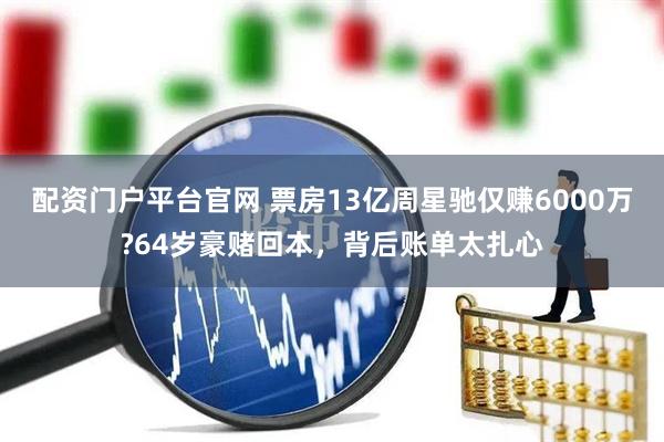 配资门户平台官网 票房13亿周星驰仅赚6000万?64岁豪赌回本，背后账单太扎心