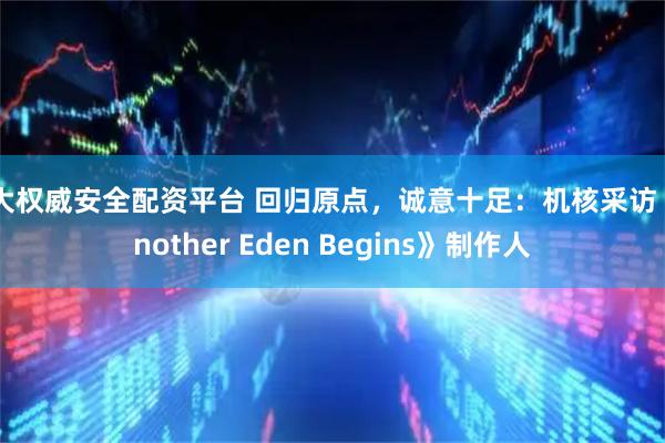 十大权威安全配资平台 回归原点，诚意十足：机核采访《Another Eden Begins》制作人
