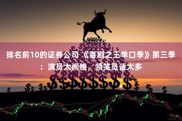 排名前10的证券公司 《喜剧之王单口季》第三季：演员太闹腾，领笑员话太多