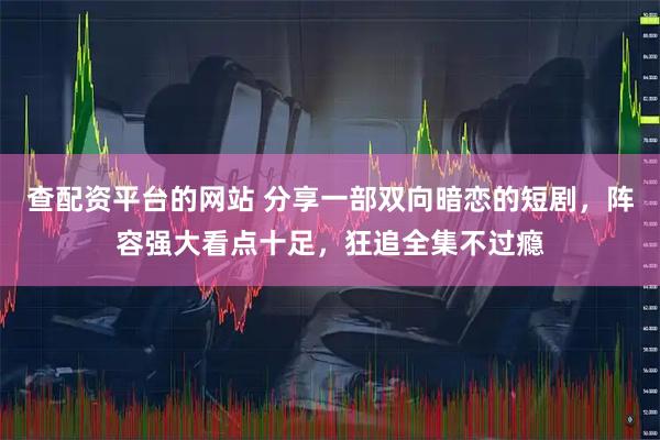 查配资平台的网站 分享一部双向暗恋的短剧，阵容强大看点十足，狂追全集不过瘾