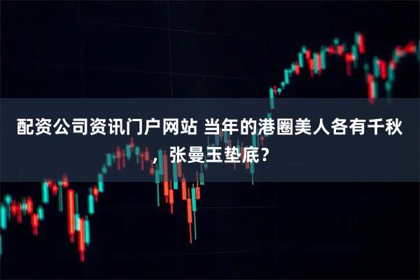 配资公司资讯门户网站 当年的港圈美人各有千秋，张曼玉垫底？