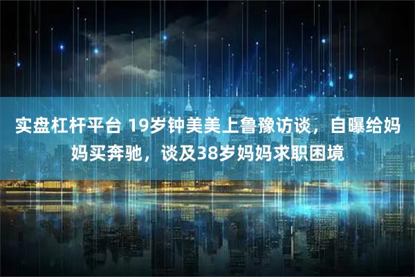实盘杠杆平台 19岁钟美美上鲁豫访谈，自曝给妈妈买奔驰，谈及38岁妈妈求职困境