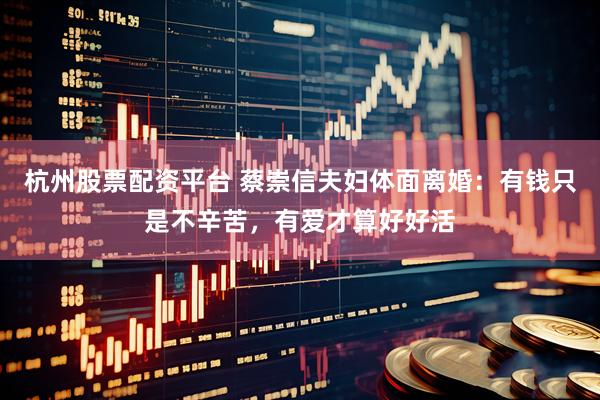 杭州股票配资平台 蔡崇信夫妇体面离婚：有钱只是不辛苦，有爱才算好好活