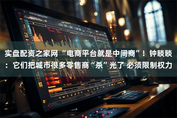 实盘配资之家网 “电商平台就是中间商”！钟睒睒：它们把城市很多零售商“杀”光了 必须限制权力