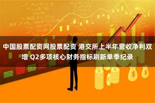 中国股票配资网股票配资 港交所上半年营收净利双增 Q2多项核心财务指标刷新单季纪录